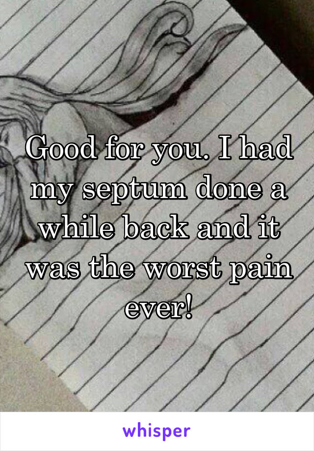 Good for you. I had my septum done a while back and it was the worst pain ever!