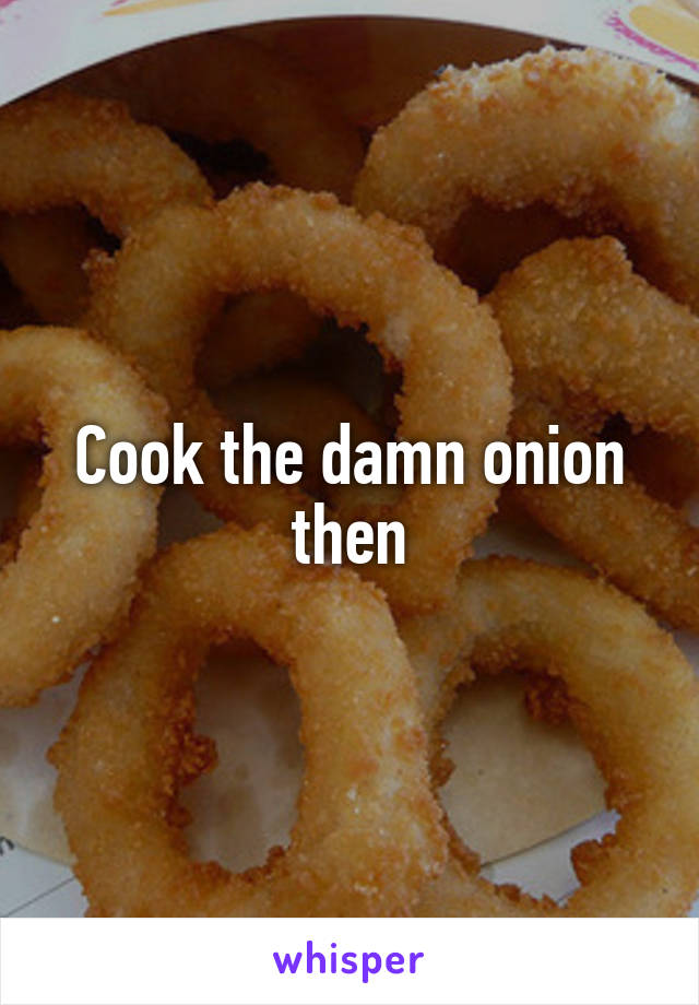 Cook the damn onion then