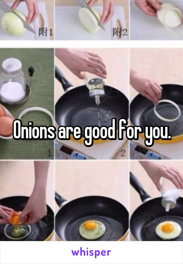 Onions are good for you.