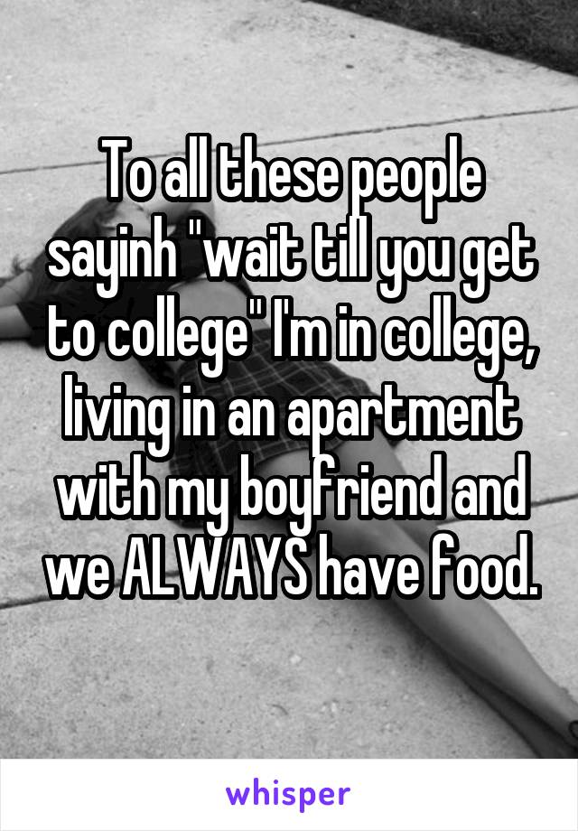 To all these people sayinh "wait till you get to college" I'm in college, living in an apartment with my boyfriend and we ALWAYS have food. 