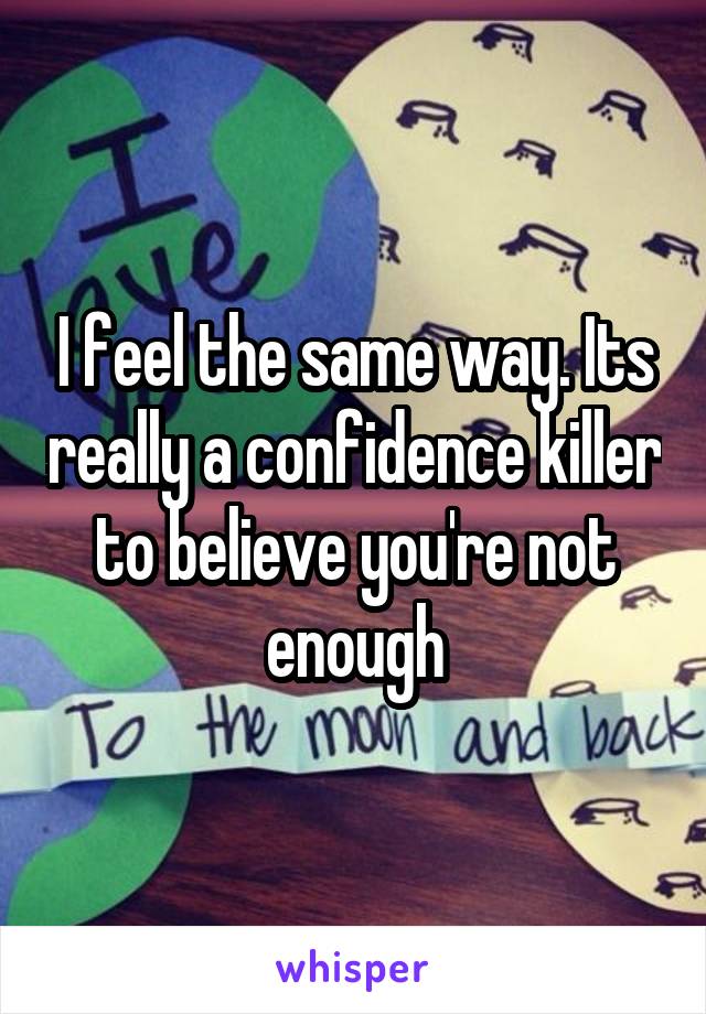 I feel the same way. Its really a confidence killer to believe you're not enough