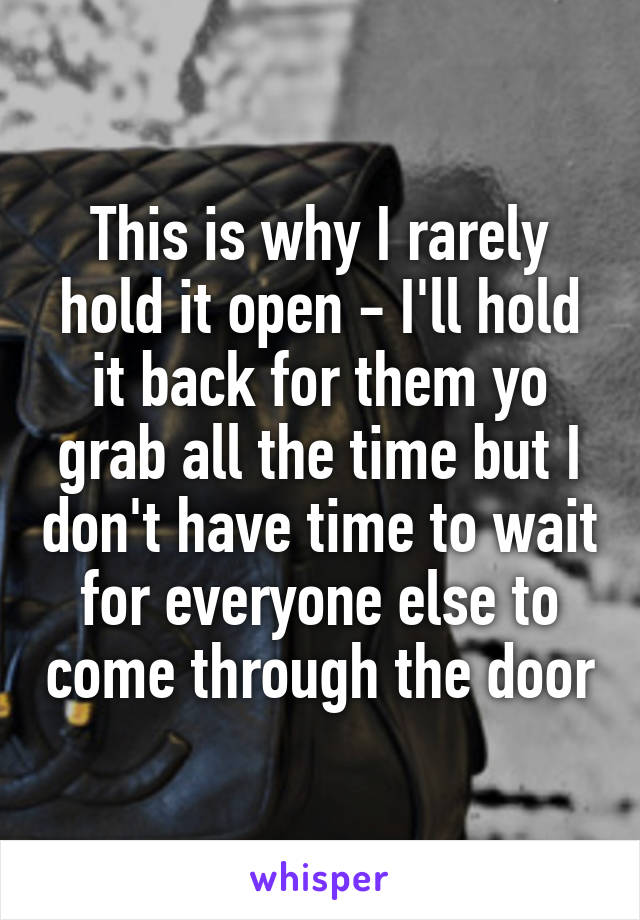 This is why I rarely hold it open - I'll hold it back for them yo grab all the time but I don't have time to wait for everyone else to come through the door