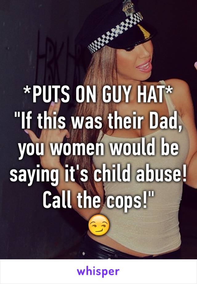 
*PUTS ON GUY HAT*
"If this was their Dad, you women would be saying it's child abuse! 
Call the cops!"
😏