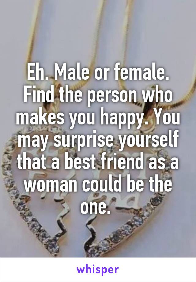 Eh. Male or female. Find the person who makes you happy. You may surprise yourself that a best friend as a woman could be the one. 