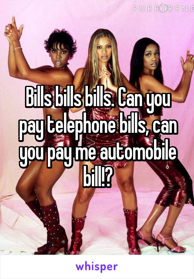 Bills bills bills. Can you pay telephone bills, can you pay me automobile bill!?