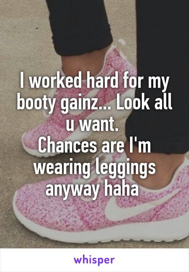 I worked hard for my booty gainz... Look all u want. 
Chances are I'm wearing leggings anyway haha 