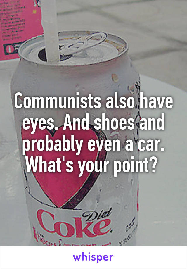 Communists also have eyes. And shoes and probably even a car. What's your point? 