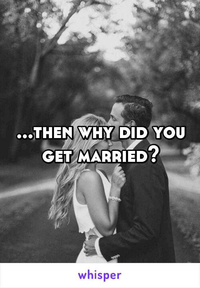 ...then why did you get married?