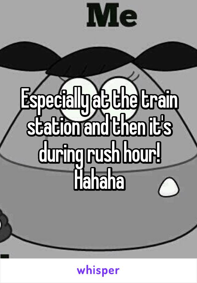 Especially at the train station and then it's during rush hour! Hahaha