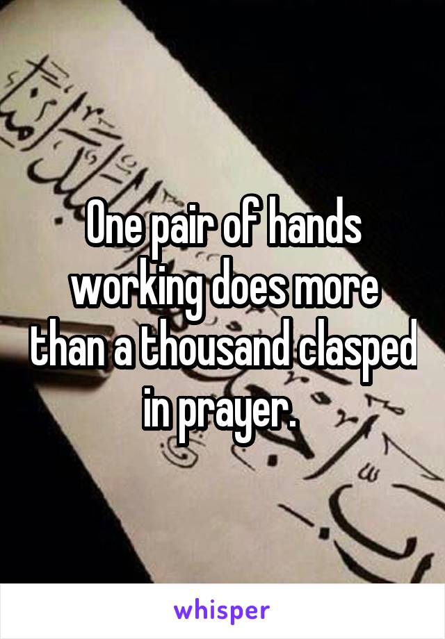 One pair of hands working does more than a thousand clasped in prayer. 