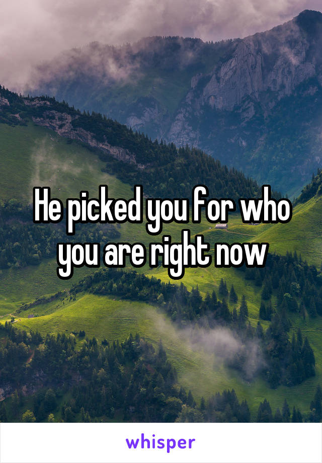 He picked you for who you are right now
