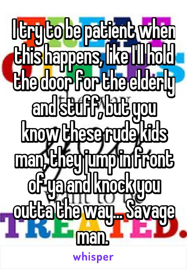 I try to be patient when this happens, like I'll hold the door for the elderly and stuff, but you know these rude kids man, they jump in front of ya and knock you outta the way... Savage man. 