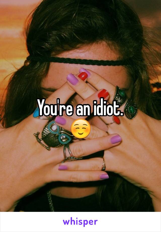 You're an idiot. 
☺️