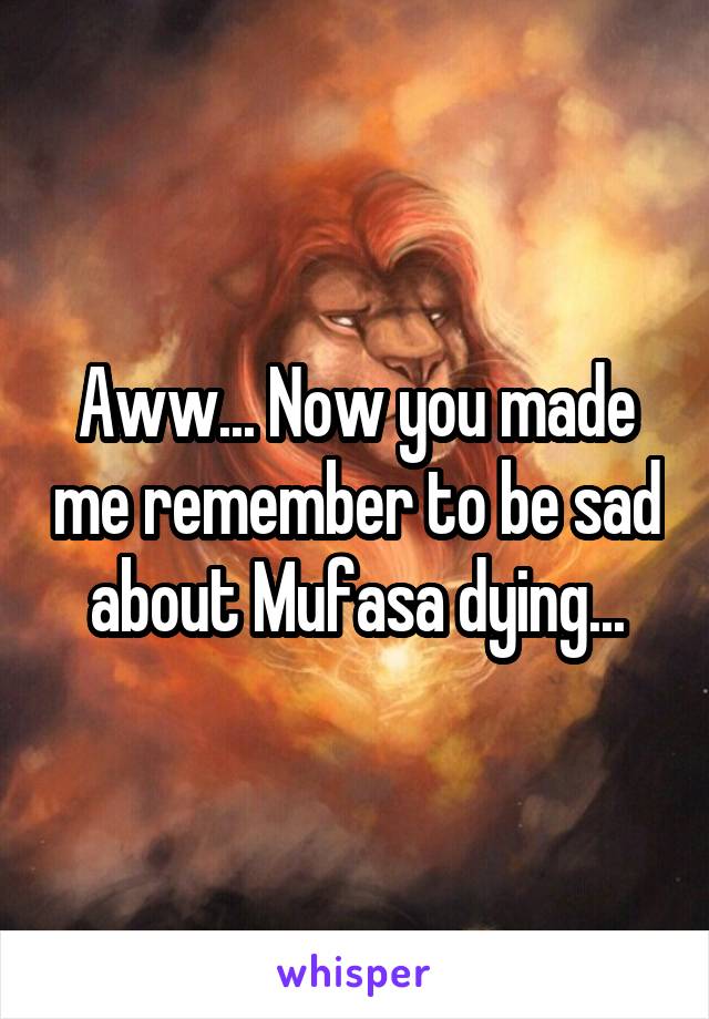 Aww... Now you made me remember to be sad about Mufasa dying...