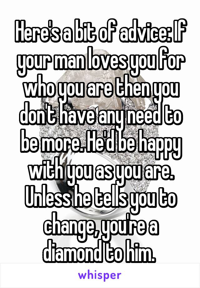 Here's a bit of advice: If your man loves you for who you are then you don't have any need to be more. He'd be happy with you as you are. Unless he tells you to change, you're a diamond to him. 