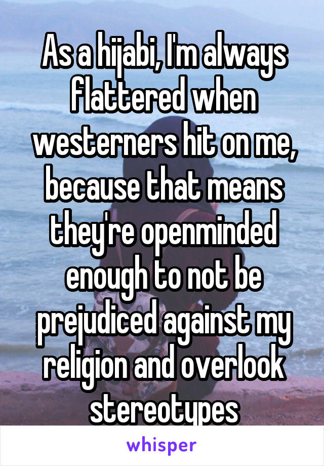 As a hijabi, I'm always flattered when westerners hit on me, because that means they're openminded enough to not be prejudiced against my religion and overlook stereotypes