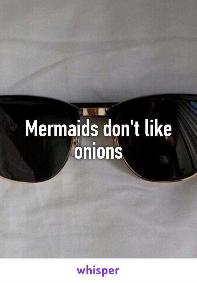 Mermaids don't like onions