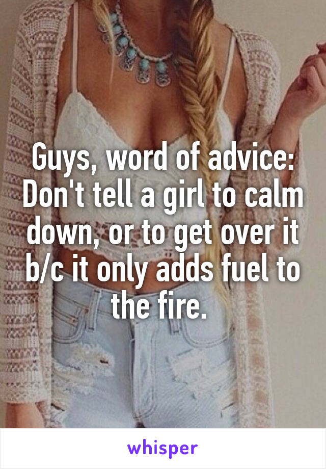 Guys, word of advice: Don't tell a girl to calm down, or to get over it b/c it only adds fuel to the fire. 
