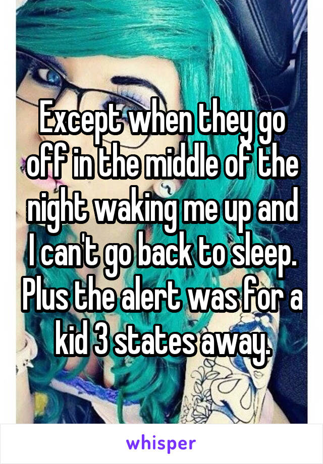 Except when they go off in the middle of the night waking me up and I can't go back to sleep. Plus the alert was for a kid 3 states away.