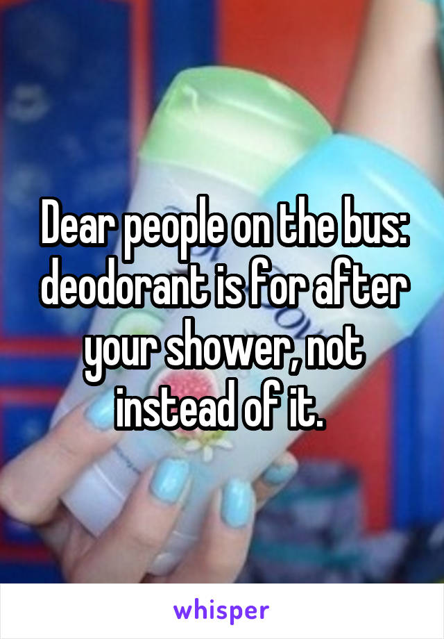 Dear people on the bus: deodorant is for after your shower, not instead of it. 