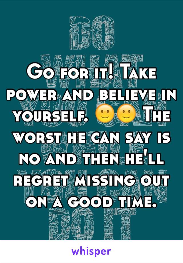 Go for it! Take power and believe in yourself. 🙂🙂 The worst he can say is no and then he'll regret missing out on a good time. 