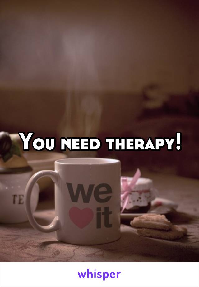 You need therapy!
