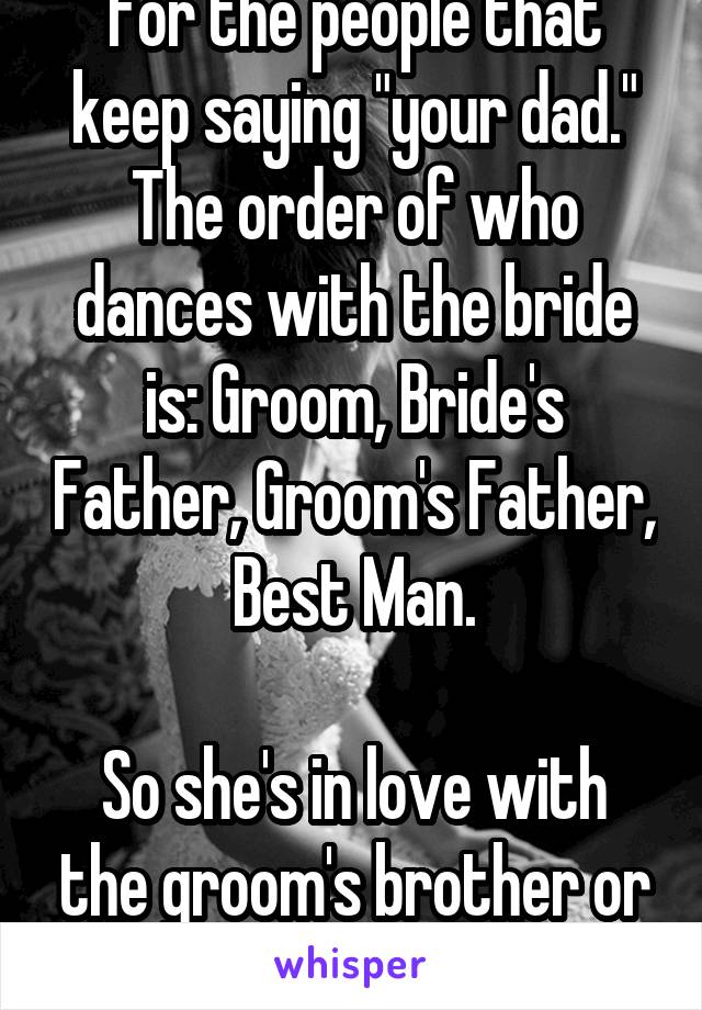For the people that keep saying "your dad." The order of who dances with the bride is: Groom, Bride's Father, Groom's Father, Best Man.

So she's in love with the groom's brother or his best friend.