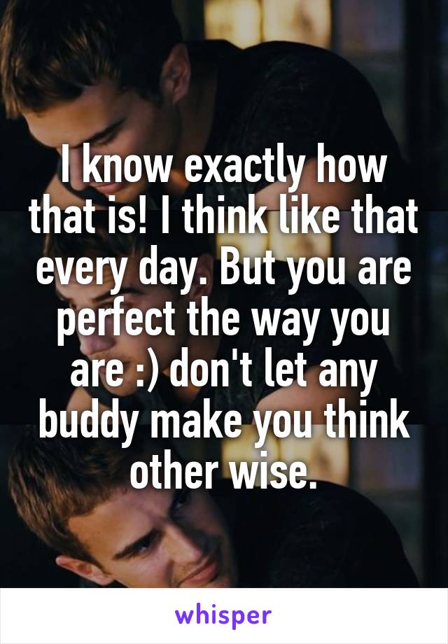 I know exactly how that is! I think like that every day. But you are perfect the way you are :) don't let any buddy make you think other wise.