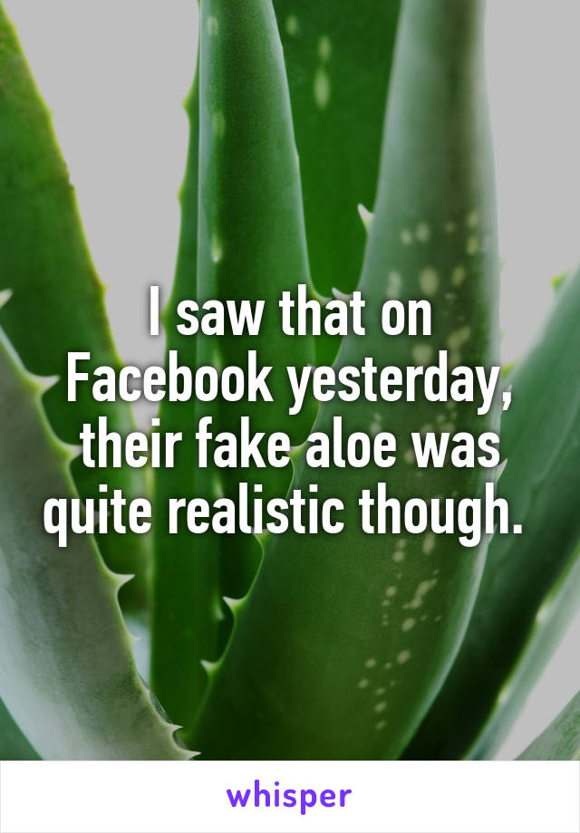 I saw that on Facebook yesterday, their fake aloe was quite realistic though. 