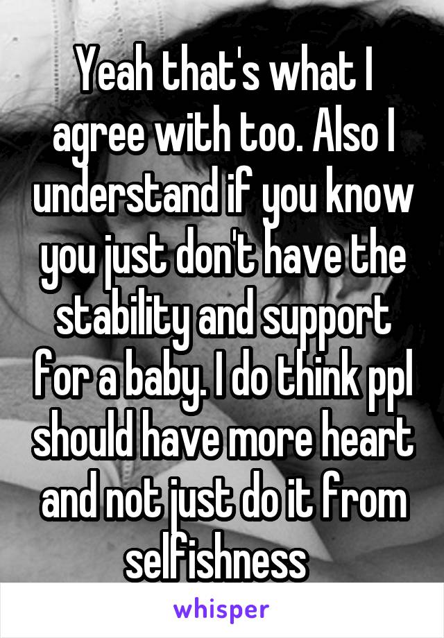 Yeah that's what I agree with too. Also I understand if you know you just don't have the stability and support for a baby. I do think ppl should have more heart and not just do it from selfishness  