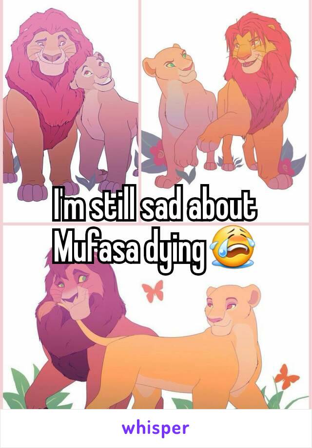 I'm still sad about Mufasa dying😭