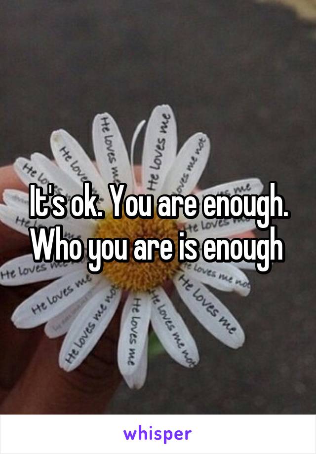 It's ok. You are enough. Who you are is enough 