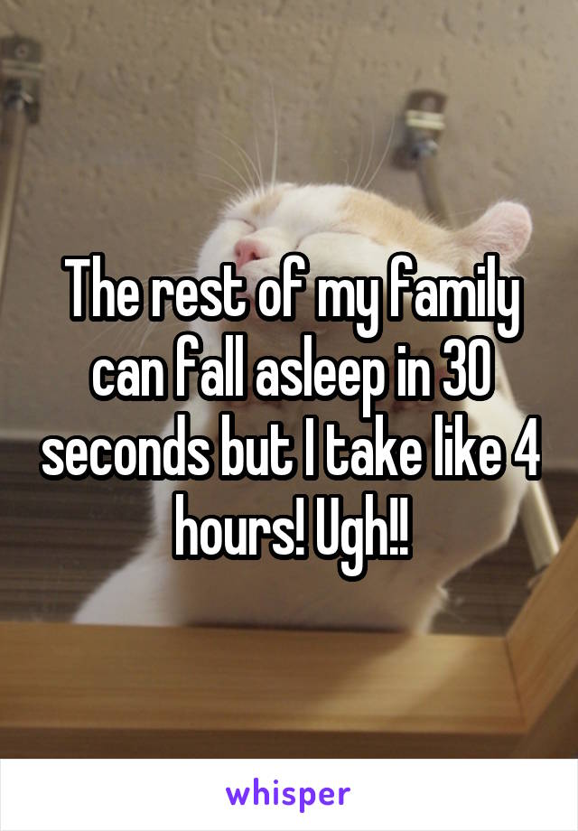 The rest of my family can fall asleep in 30 seconds but I take like 4 hours! Ugh!!