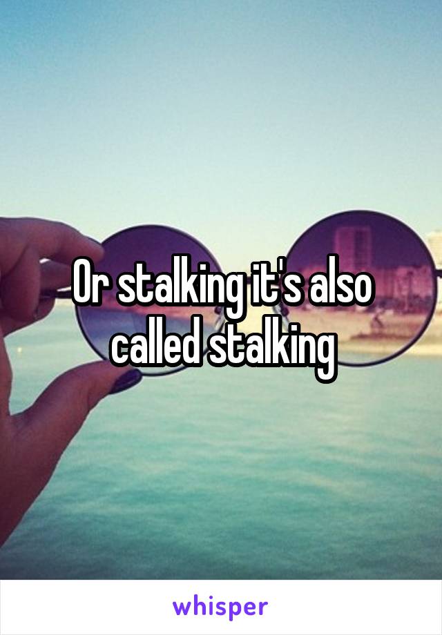 Or stalking it's also called stalking