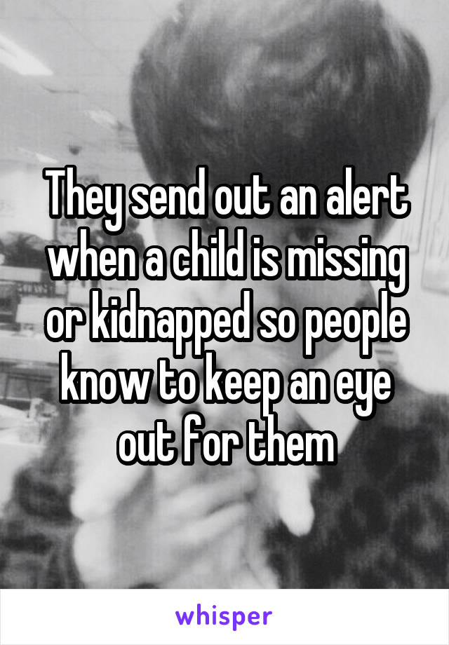 They send out an alert when a child is missing or kidnapped so people know to keep an eye out for them
