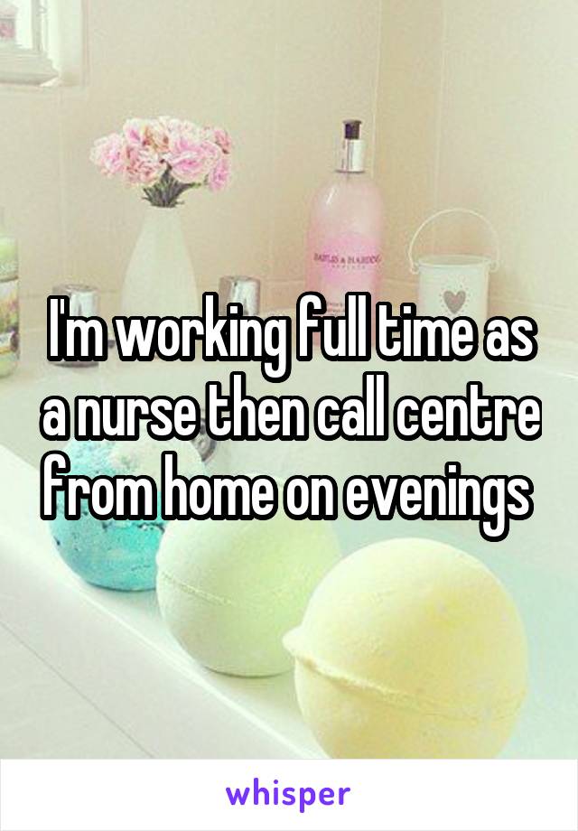 I'm working full time as a nurse then call centre from home on evenings 