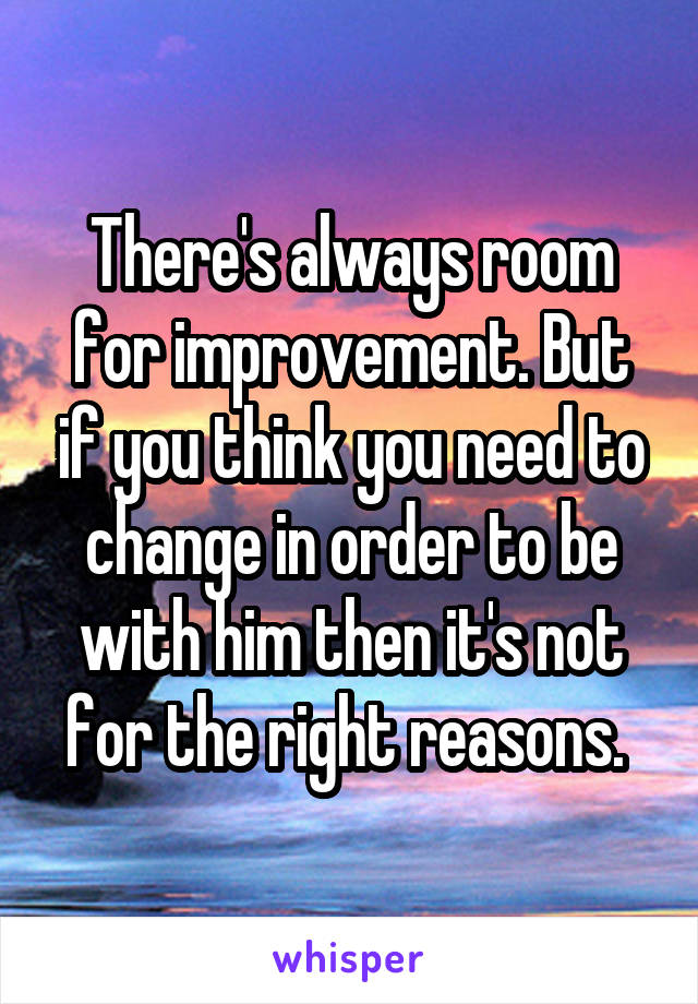 There's always room for improvement. But if you think you need to change in order to be with him then it's not for the right reasons. 