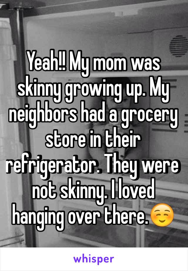 Yeah!! My mom was skinny growing up. My neighbors had a grocery store in their refrigerator. They were not skinny. I loved hanging over there.☺️