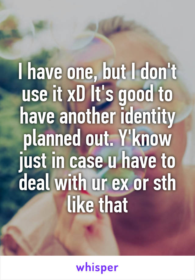 I have one, but I don't use it xD It's good to have another identity planned out. Y'know just in case u have to deal with ur ex or sth like that