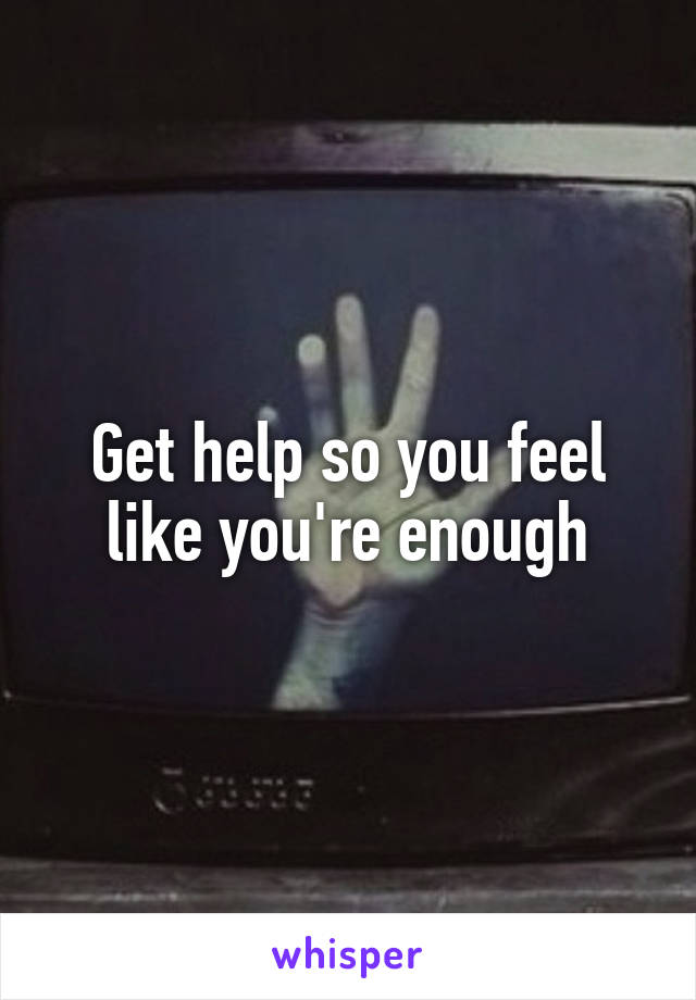 Get help so you feel like you're enough