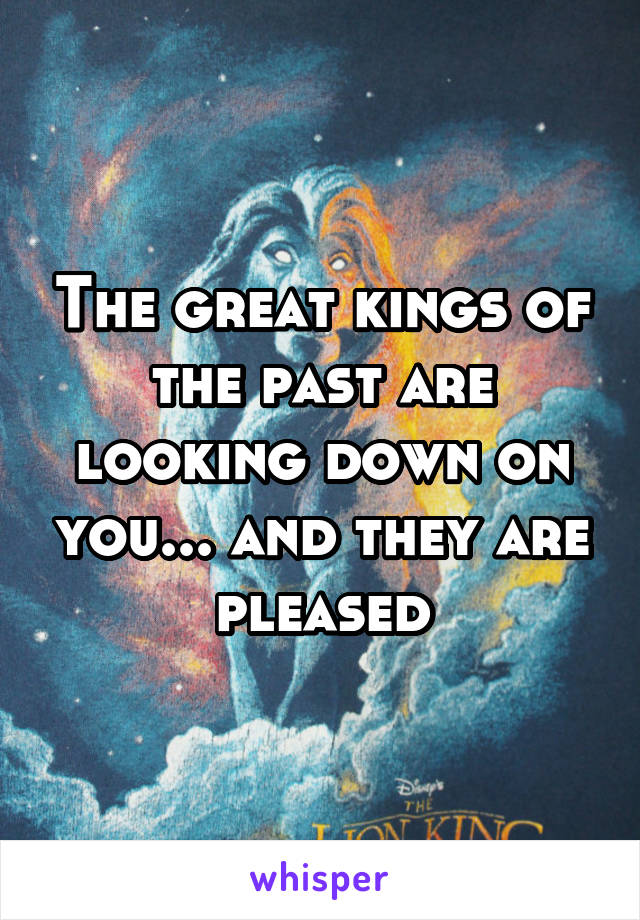 The great kings of the past are looking down on you... and they are pleased