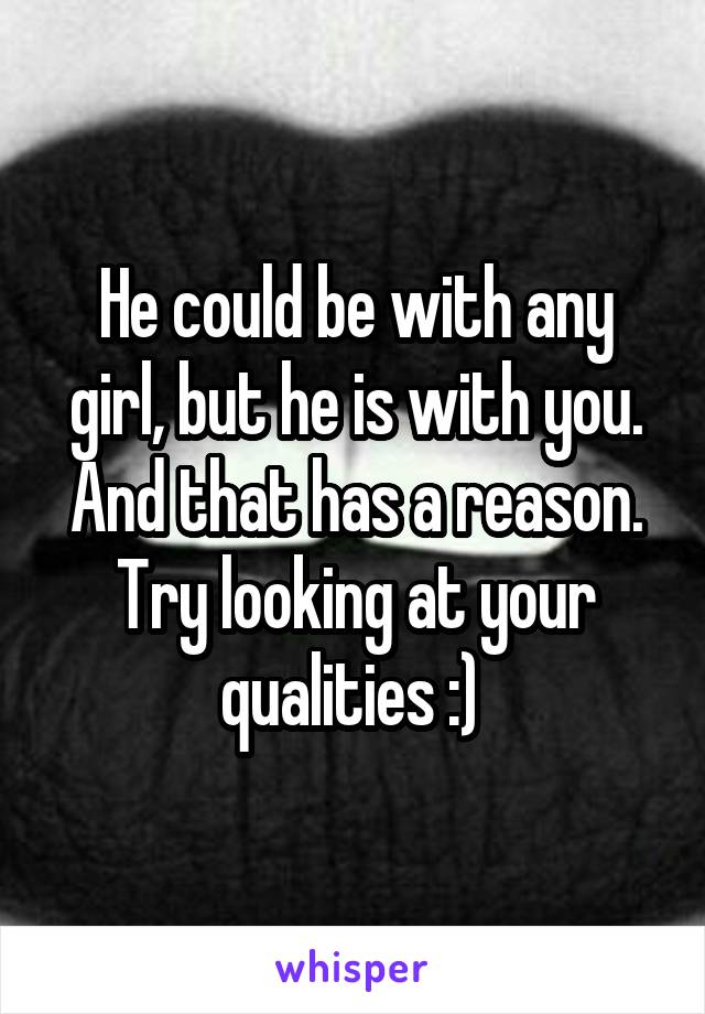 He could be with any girl, but he is with you. And that has a reason. Try looking at your qualities :) 