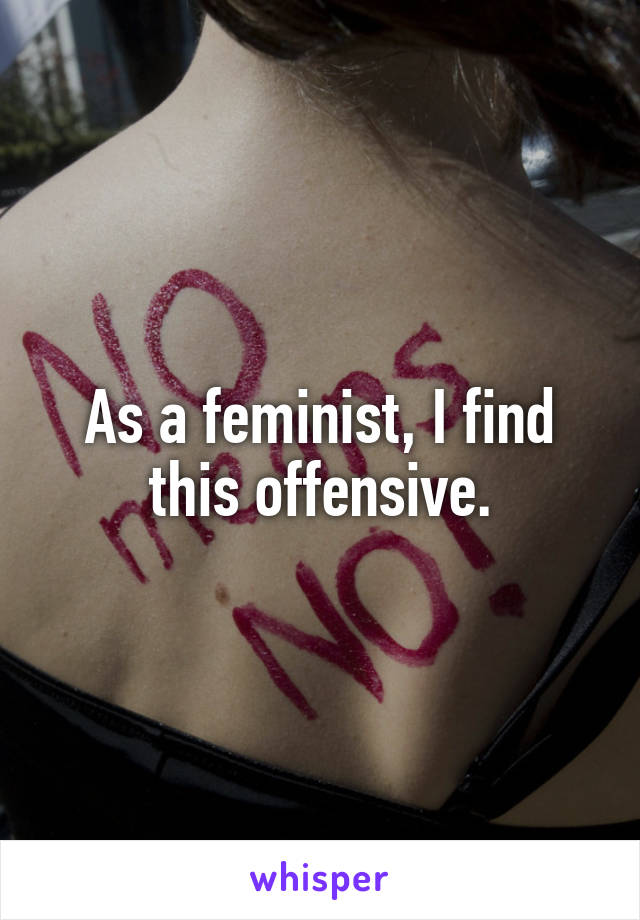 As a feminist, I find this offensive.