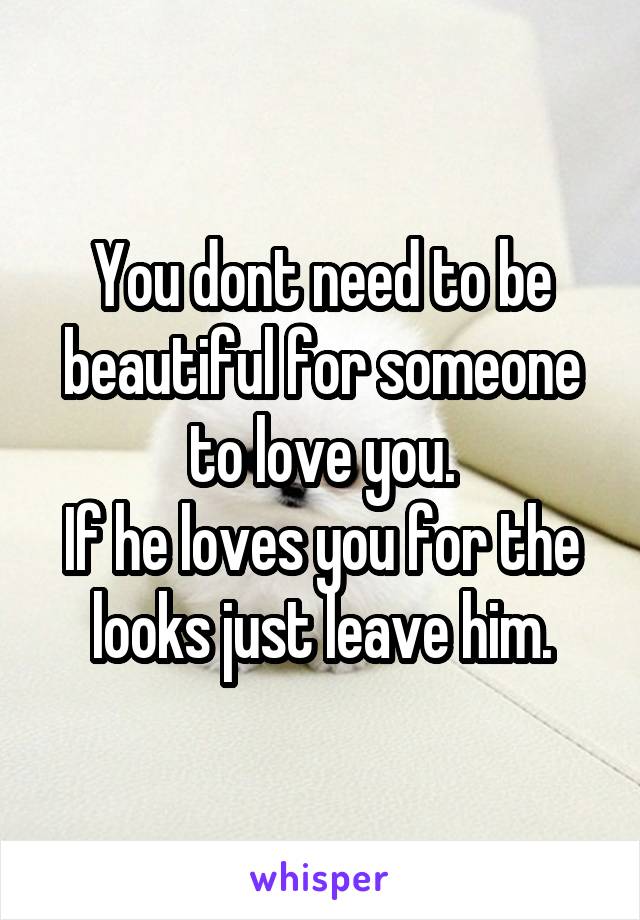 You dont need to be beautiful for someone to love you.
If he loves you for the looks just leave him.