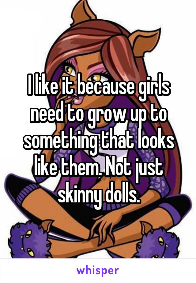 I like it because girls need to grow up to something that looks like them. Not just skinny dolls.