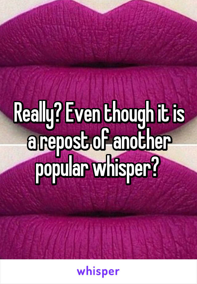 Really? Even though it is a repost of another popular whisper? 
