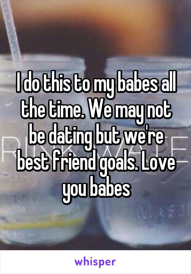 I do this to my babes all the time. We may not be dating but we're best friend goals. Love you babes