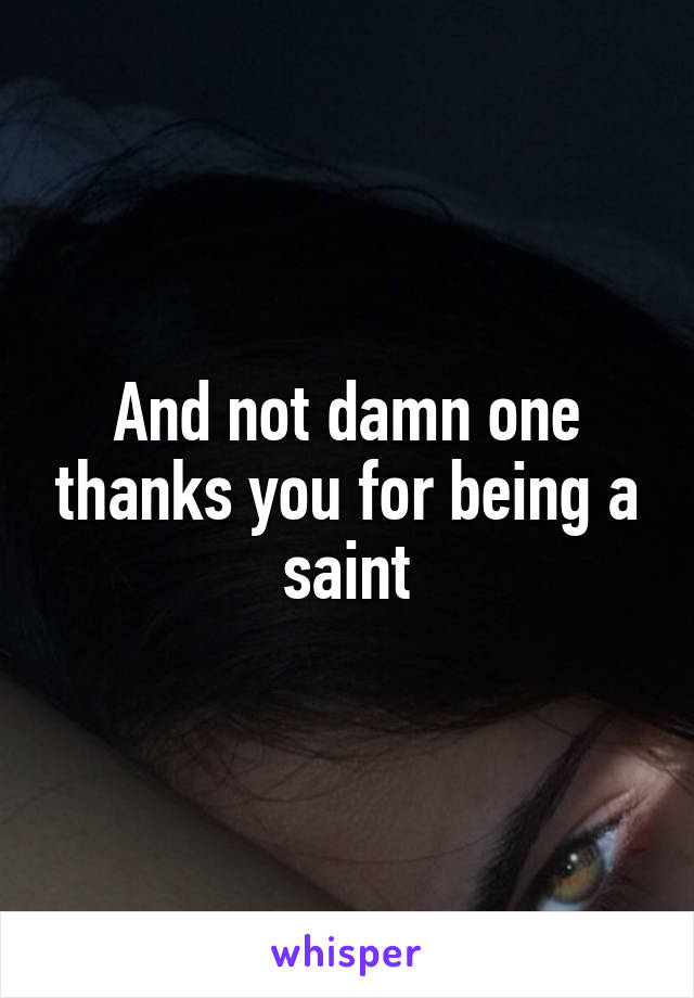 And not damn one thanks you for being a saint