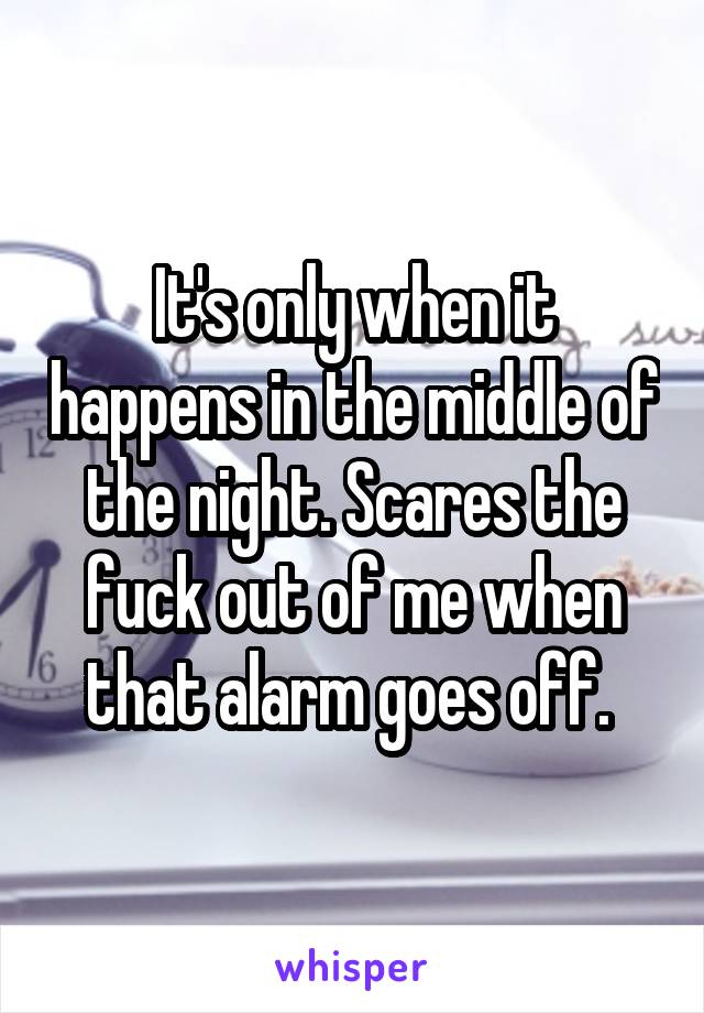 It's only when it happens in the middle of the night. Scares the fuck out of me when that alarm goes off. 