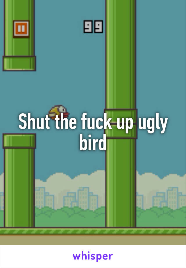 Shut the fuck up ugly bird